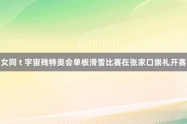 女同 t 宇宙残特奥会单板滑雪比赛在张家口崇礼开赛