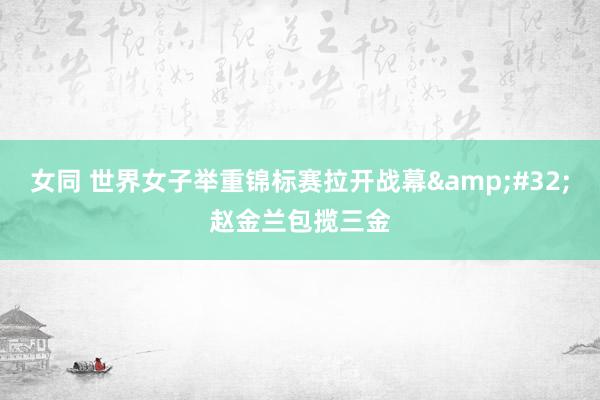 女同 世界女子举重锦标赛拉开战幕&#32;赵金兰包揽三金