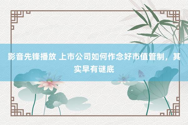 影音先锋播放 上市公司如何作念好市值管制，其实早有谜底