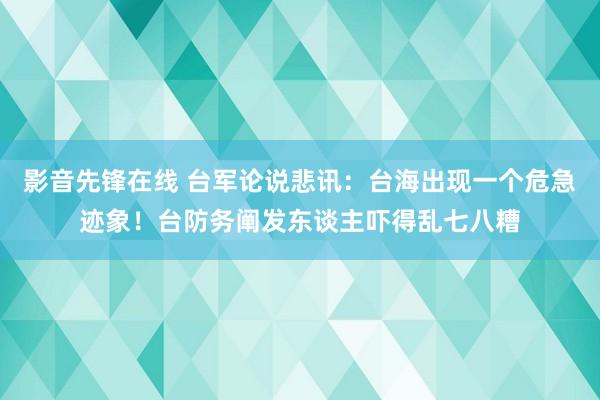 影音先锋在线 台军论说悲讯：台海出现一个危急迹象！台防务阐发东谈主吓得乱七八糟