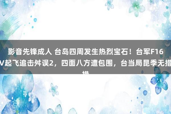 影音先锋成人 台岛四周发生热烈宝石！台军F16V起飞追击舛误2，四面八方遭包围，台当局昆季无措