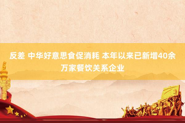 反差 中华好意思食促消耗 本年以来已新增40余万家餐饮关系企业