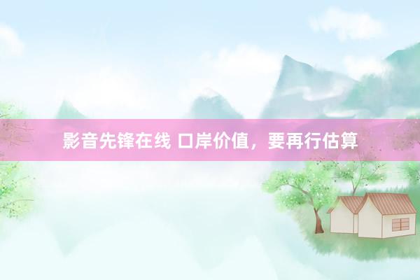 影音先锋在线 口岸价值，要再行估算