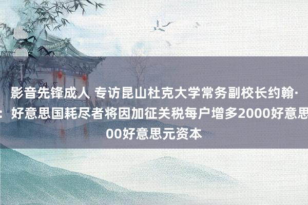 影音先锋成人 专访昆山杜克大学常务副校长约翰·奎尔奇：好意思国耗尽者将因加征关税每户增多2000好意思元资本