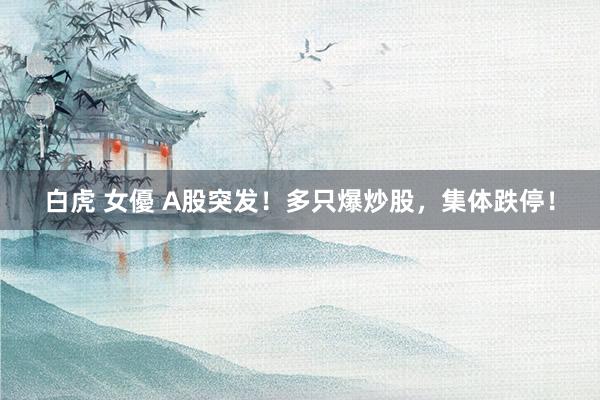 白虎 女優 A股突发！多只爆炒股，集体跌停！