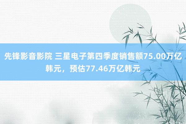 先锋影音影院 三星电子第四季度销售额75.00万亿韩元，预估77.46万亿韩元