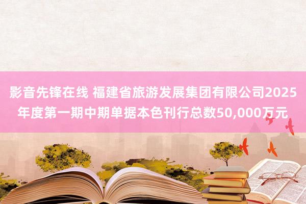 影音先锋在线 福建省旅游发展集团有限公司2025年度第一期中期单据本色刊行总数50,000万元