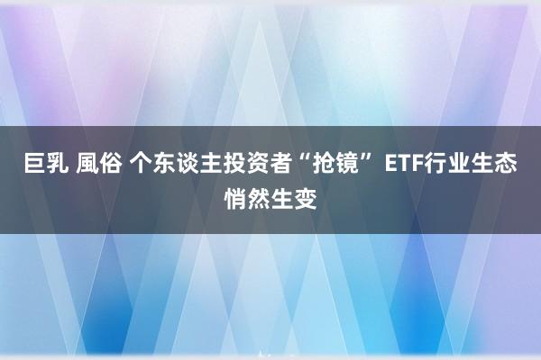 巨乳 風俗 个东谈主投资者“抢镜” ETF行业生态悄然生变