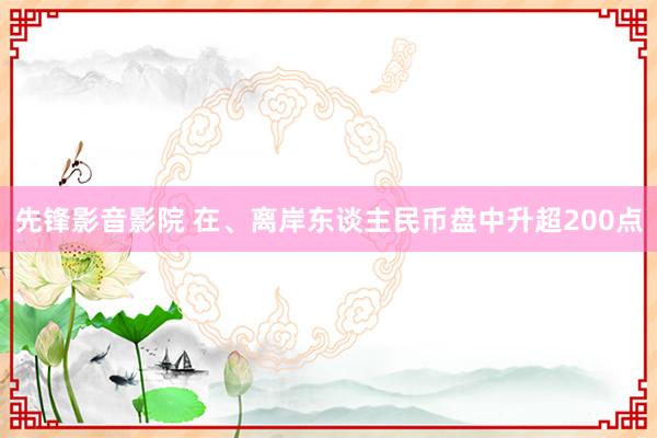 先锋影音影院 在、离岸东谈主民币盘中升超200点