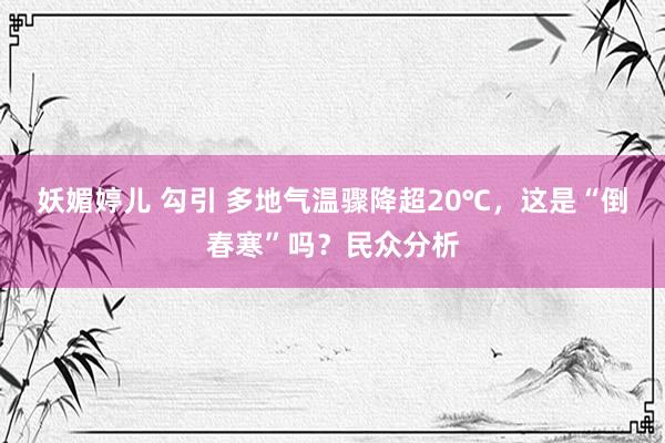 妖媚婷儿 勾引 多地气温骤降超20℃，这是“倒春寒”吗？民众分析
