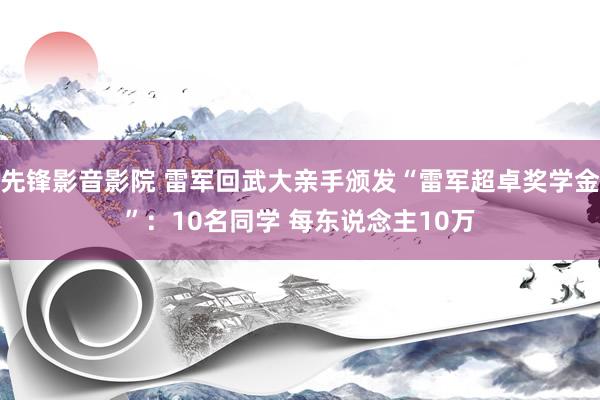 先锋影音影院 雷军回武大亲手颁发“雷军超卓奖学金”：10名同学 每东说念主10万