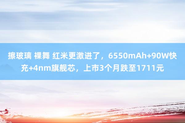 擦玻璃 裸舞 红米更激进了，6550mAh+90W快充+4nm旗舰芯，上市3个月跌至1711元