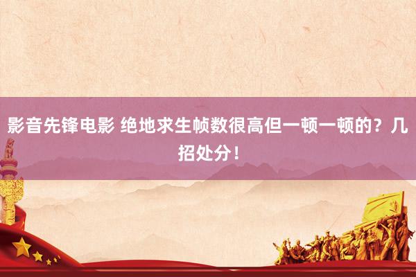 影音先锋电影 绝地求生帧数很高但一顿一顿的？几招处分！