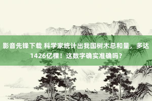 影音先锋下载 科学家统计出我国树木总和量，多达1426亿棵！这数字确实准确吗？