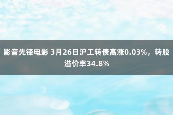 影音先锋电影 3月26日沪工转债高涨0.03%，转股溢价率34.8%