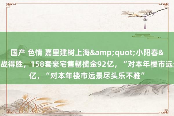 国产 色情 嘉里建树上海&quot;小阳春&quot;首战得胜，158套豪宅售罄揽金92亿，“对本年楼市远景尽头乐不雅”