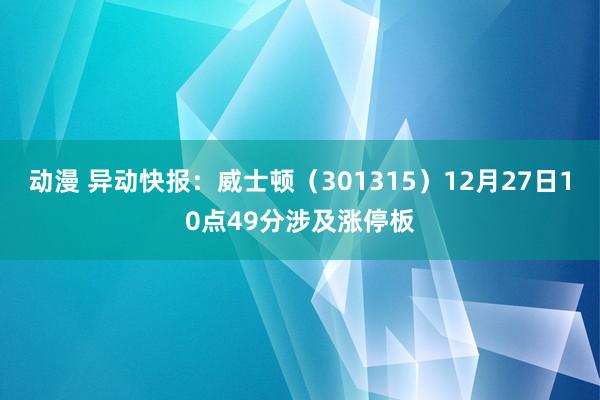 动漫 异动快报：威士顿（301315）12月27日10点49分涉及涨停板