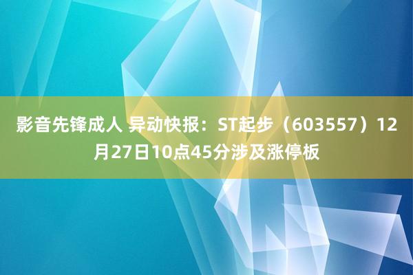 影音先锋成人 异动快报：ST起步（603557）12月27日10点45分涉及涨停板