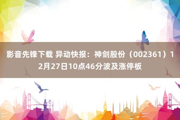 影音先锋下载 异动快报：神剑股份（002361）12月27日10点46分波及涨停板