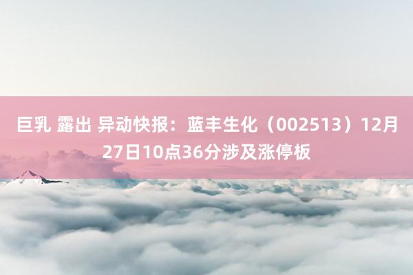 巨乳 露出 异动快报：蓝丰生化（002513）12月27日10点36分涉及涨停板