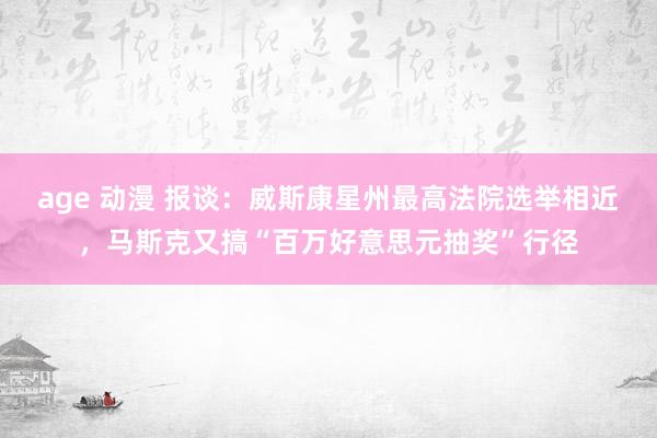 age 动漫 报谈：威斯康星州最高法院选举相近，马斯克又搞“百万好意思元抽奖”行径