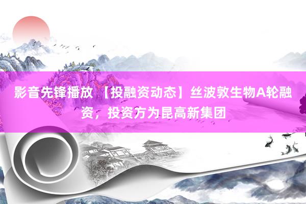 影音先锋播放 【投融资动态】丝波敦生物A轮融资，投资方为昆高新集团