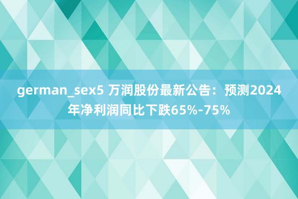 german_sex5 万润股份最新公告：预测2024年净利润同比下跌65%-75%