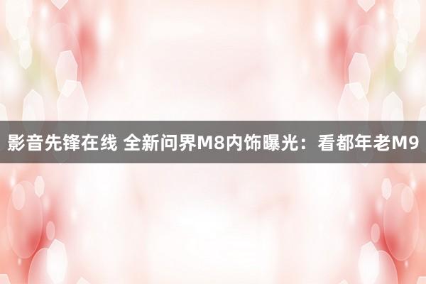 影音先锋在线 全新问界M8内饰曝光：看都年老M9