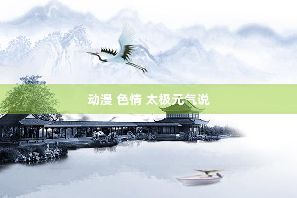 动漫 色情 太极元气说