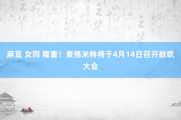 麻豆 女同 隆重！麦格米特将于4月14日召开鼓吹大会