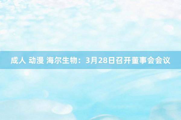成人 动漫 海尔生物：3月28日召开董事会会议