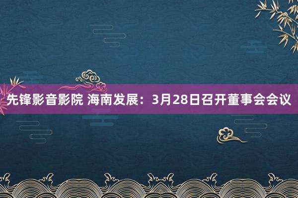 先锋影音影院 海南发展：3月28日召开董事会会议