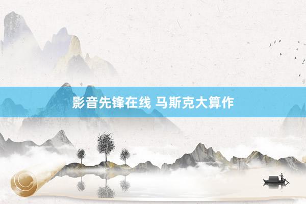 影音先锋在线 马斯克大算作