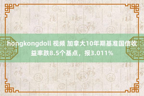 hongkongdoll 视频 加拿大10年期基准国债收益率跌8.5个基点，报3.011%