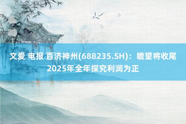 文爱 电报 百济神州(688235.SH)：瞻望将收尾2025年全年探究利润为正
