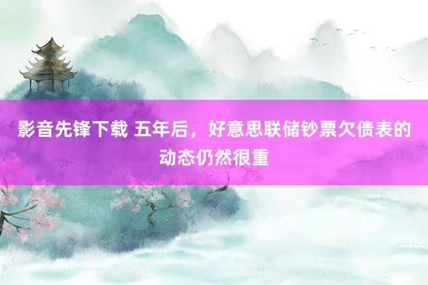 影音先锋下载 五年后，好意思联储钞票欠债表的动态仍然很重