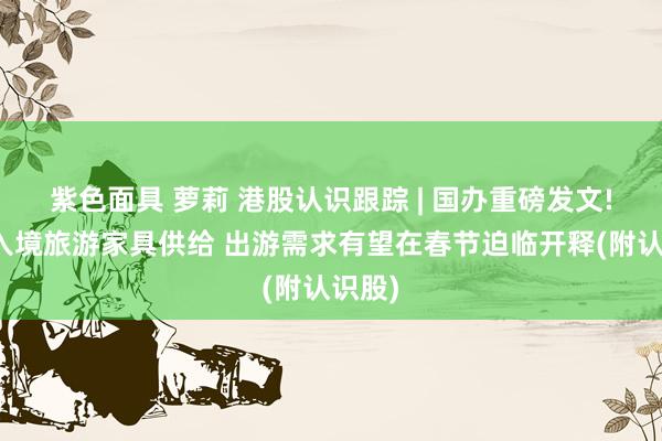 紫色面具 萝莉 港股认识跟踪 | 国办重磅发文!丰富入境旅游家具供给 出游需求有望在春节迫临开释(附认识股)