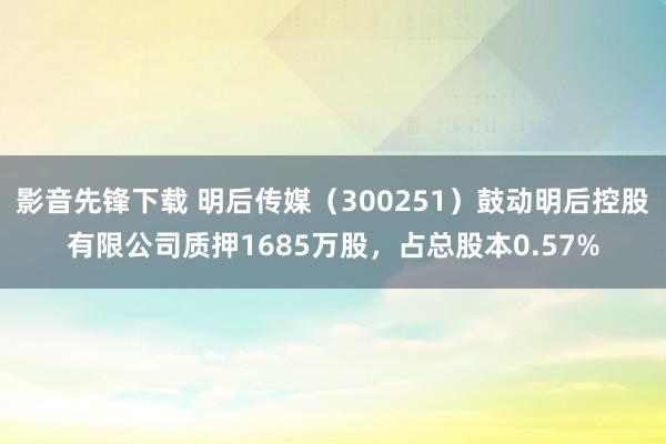 影音先锋下载 明后传媒（300251）鼓动明后控股有限公司质押1685万股，占总股本0.57%