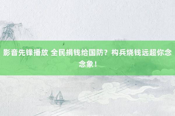 影音先锋播放 全民捐钱给国防？构兵烧钱远超你念念象！