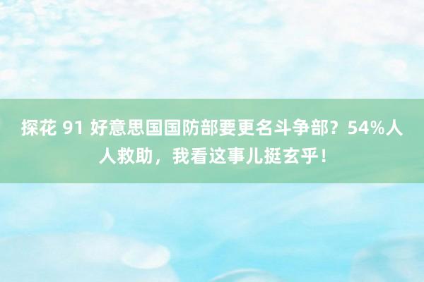 探花 91 好意思国国防部要更名斗争部？54%人人救助，我看这事儿挺玄乎！