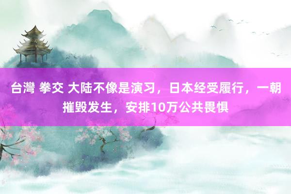 台灣 拳交 大陆不像是演习，日本经受履行，一朝摧毁发生，安排10万公共畏惧