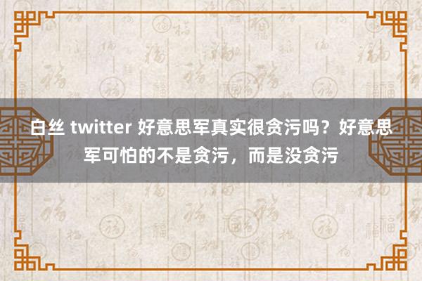 白丝 twitter 好意思军真实很贪污吗？好意思军可怕的不是贪污，而是没贪污