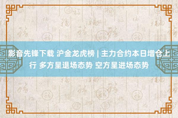 影音先锋下载 沪金龙虎榜 | 主力合约本日增仓上行 多方呈退场态势 空方呈进场态势