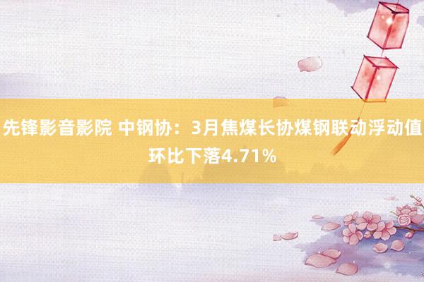 先锋影音影院 中钢协：3月焦煤长协煤钢联动浮动值环比下落4.71%