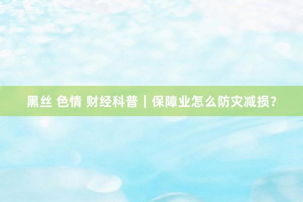 黑丝 色情 财经科普｜保障业怎么防灾减损？