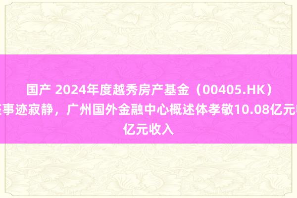 国产 2024年度越秀房产基金（00405.HK）举座事迹寂静，广州国外金融中心概述体孝敬10.08亿元收入