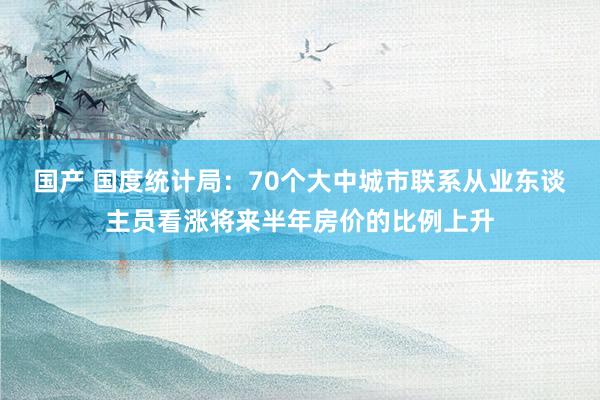 国产 国度统计局：70个大中城市联系从业东谈主员看涨将来半年房价的比例上升