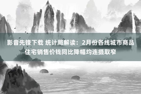 影音先锋下载 统计局解读：2月份各线城市商品住宅销售价钱同比降幅均连摄取窄