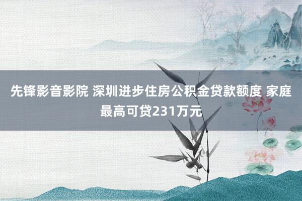 先锋影音影院 深圳进步住房公积金贷款额度 家庭最高可贷231万元