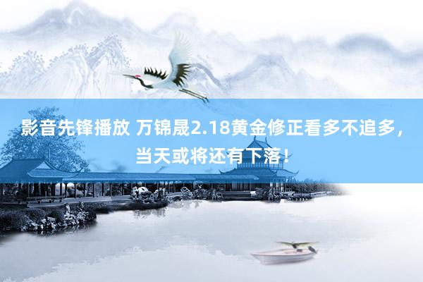 影音先锋播放 万锦晟2.18黄金修正看多不追多，当天或将还有下落！